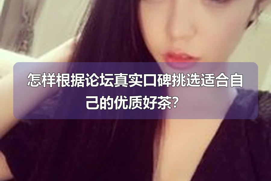怎样根据论坛真实口碑挑选适合自己的优质好茶?